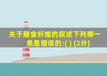 关于膳食纤维的叙述下列哪一条是错误的:( ) (2分)